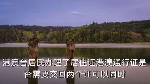 港澳臺居民辦理了居住證港澳通行證是否需要交回兩個證可以同時