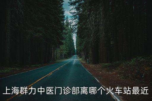 上海群力中醫(yī)門(mén)診部離哪個(gè)火車(chē)站最近