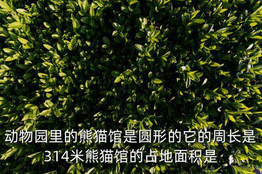 動物園里的熊貓館是圓形的它的周長是314米熊貓館的占地面積是