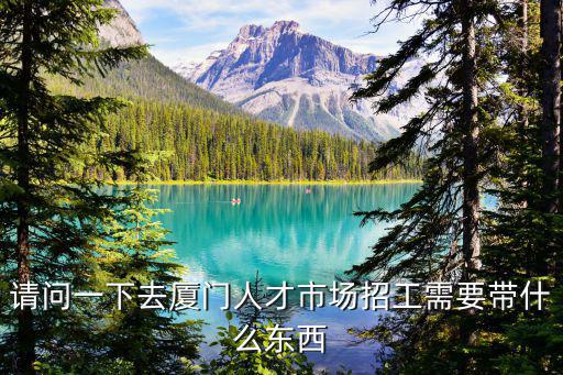 請問一下去廈門人才市場招工需要帶什么東西