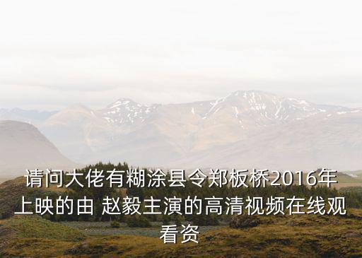 請問大佬有糊涂縣令鄭板橋2016年上映的由 趙毅主演的高清視頻在線觀看資