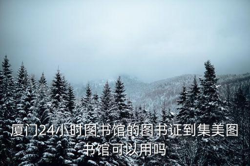 廈門24小時(shí)圖書館的圖書證到集美圖書館可以用嗎