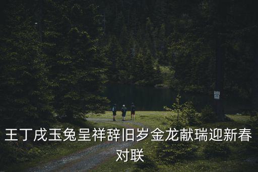 王丁戌玉兔呈祥辭舊歲金龍獻瑞迎新春 對聯