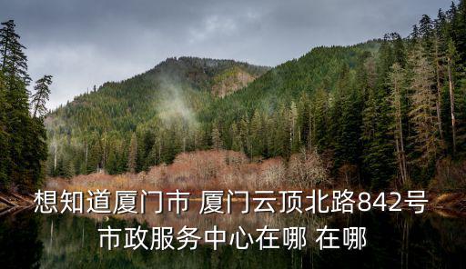 廈門市政服務中心，想知道廈門市 廈門云頂北路842號市政服務中心在哪 在哪