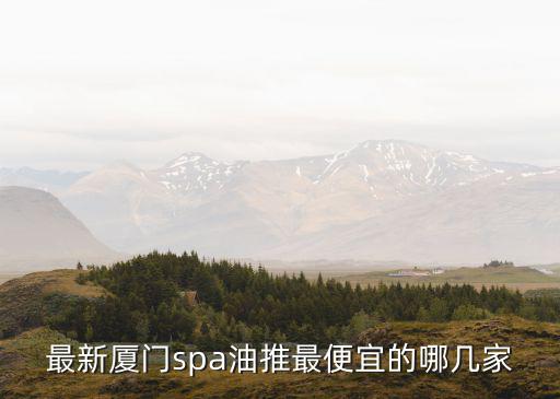 最新廈門spa油推最便宜的哪幾家