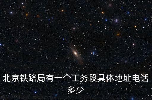 北京鐵路局電話，北京鐵路局有一個工務(wù)段具體地址電話多少