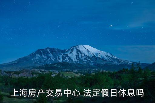 上海房地產(chǎn)交易中心，上海房產(chǎn)交易中心 法定假日休息嗎