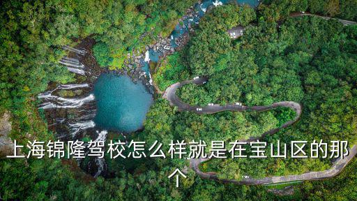 上海錦隆駕校，上海錦隆駕校有人去學(xué)過(guò)嗎大家知道的說(shuō)說(shuō)