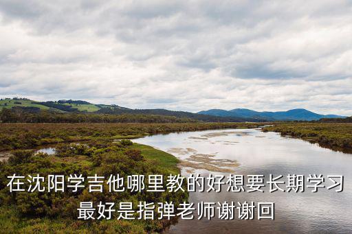 在沈陽學吉他哪里教的好想要長期學習最好是指彈老師謝謝回
