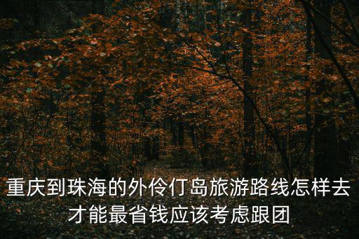 重慶到珠海的外伶仃島旅游路線怎樣去才能最省錢應該考慮跟團