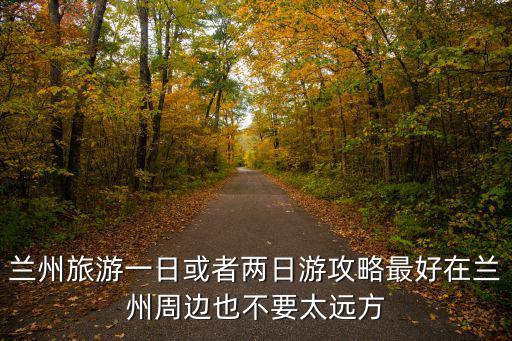 蘭州攻略，蘭州旅游一日或者兩日游攻略最好在蘭州周邊也不要太遠(yuǎn)方