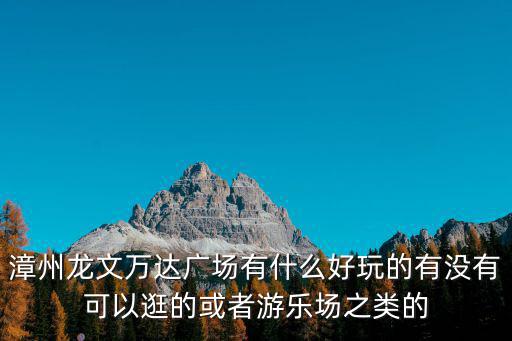 漳州萬達廣場，漳州龍文萬達廣場有什么好玩的有沒有可以逛的或者游樂場之類的