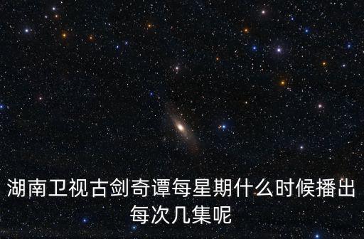 湖南衛(wèi)視古劍奇譚每星期什么時(shí)候播出每次幾集呢