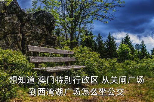 想知道 澳門特別行政區(qū) 從關(guān)閘廣場到西灣湖廣場怎么坐公交