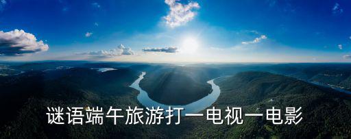 謎語(yǔ)端午旅游打一電視一電影