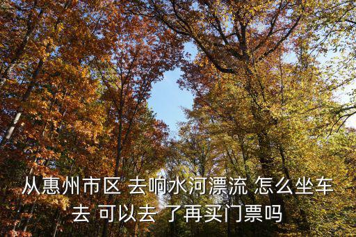 從惠州市區(qū) 去響水河漂流 怎么坐車去 可以去 了再買門票嗎