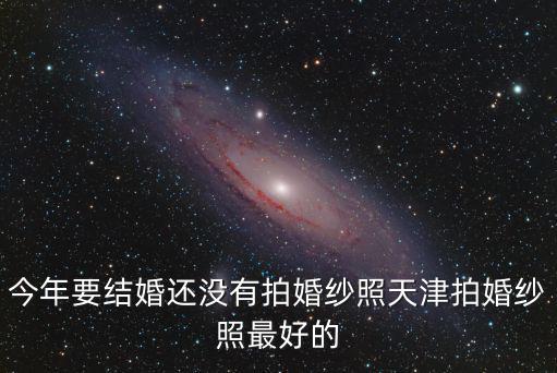 今年要結婚還沒有拍婚紗照天津拍婚紗照最好的
