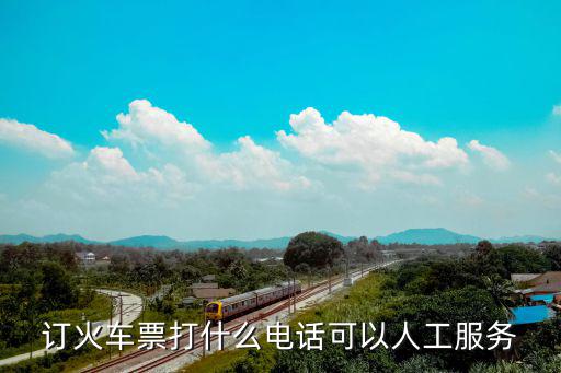 火車票咨詢電話，訂火車票打什么電話可以人工服務(wù)