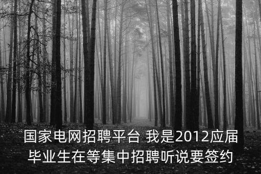 國家電網(wǎng)招聘平臺 我是2012應屆畢業(yè)生在等集中招聘聽說要簽約