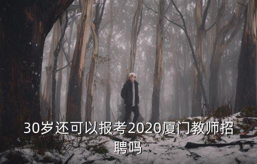 廈門教師招聘，30歲還可以報(bào)考2020廈門教師招聘嗎