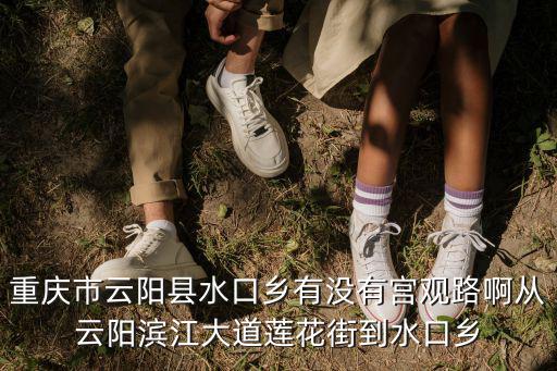 重慶市云陽(yáng)縣水口鄉(xiāng)有沒(méi)有宮觀路啊從云陽(yáng)濱江大道蓮花街到水口鄉(xiāng)