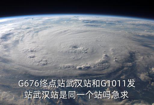 G676終點站武漢站和G1011發(fā)站武漢站是同一個站嗎急求