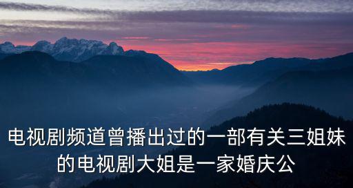 電視劇頻道曾播出過的一部有關三姐妹的電視劇大姐是一家婚慶公