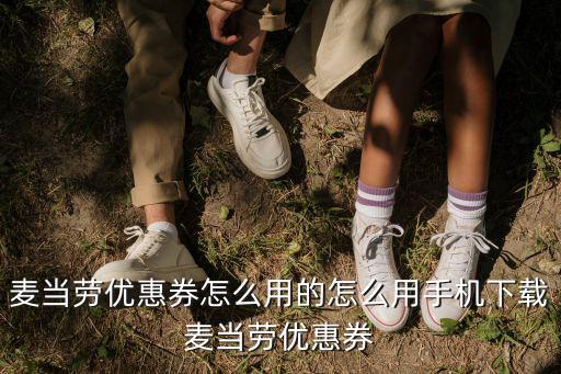 麥當勞優惠券下載，麥當勞優惠券怎么用的怎么用手機下載麥當勞優惠券