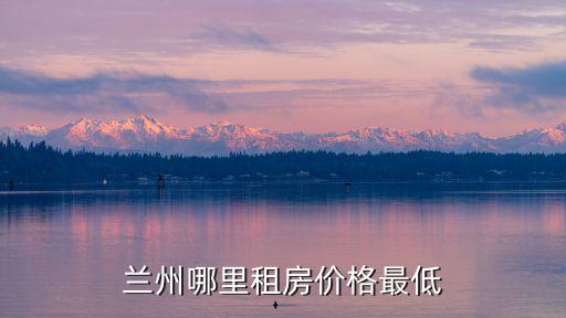蘭州市租房，蘭州哪里租房子最便宜