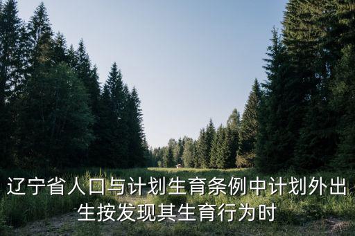 遼寧省人口與計劃生育條例，遼寧省人口與計劃生育條例中計劃外出生按發現其生育行為時