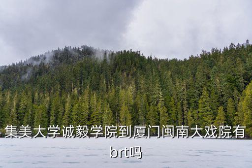 閩南大戲院，集美大學(xué)誠毅學(xué)院到廈門閩南大戲院有brt嗎