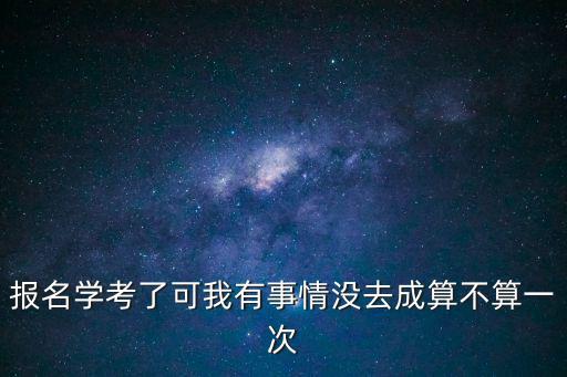 學考報名，報名學考了可我有事情沒去成算不算一次