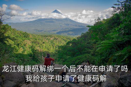 龍江健康碼解綁一個后不能在申請了嗎 我給孩子申請了健康碼解
