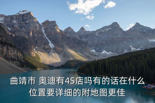 曲靖市 奧迪有4S店嗎有的話在什么位置要詳細(xì)的附地圖更佳