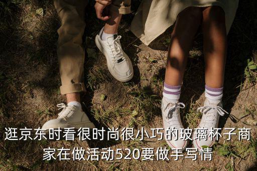 逛京東時看很時尚很小巧的玻璃杯子商家在做活動520要做手寫情