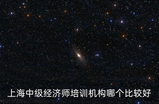 上海中級經(jīng)濟師，上海中級經(jīng)濟師培訓(xùn)機構(gòu)哪個比較好
