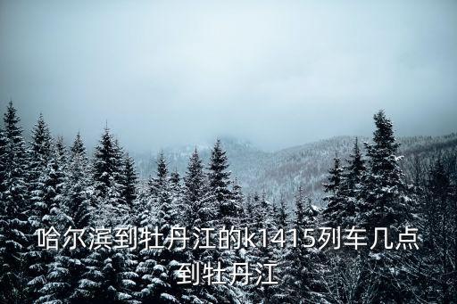 哈爾濱到牡丹江的k1415列車幾點到牡丹江
