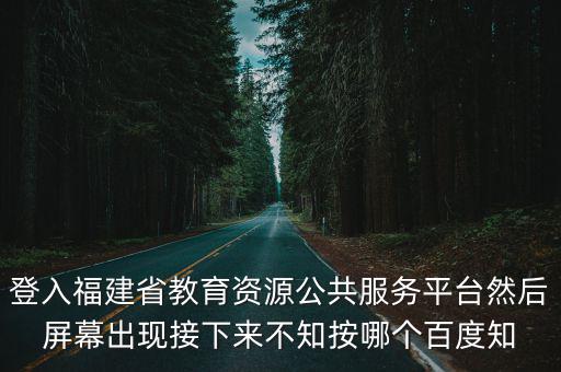 登入福建省教育資源公共服務(wù)平臺(tái)然后屏幕出現(xiàn)接下來(lái)不知按哪個(gè)百度知