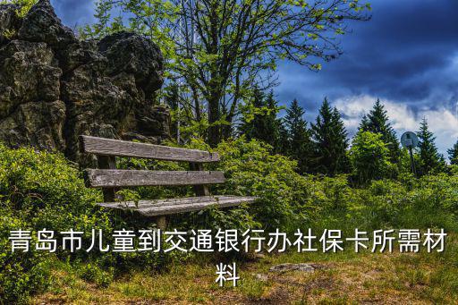 青島市兒童到交通銀行辦社?？ㄋ璨牧? class=