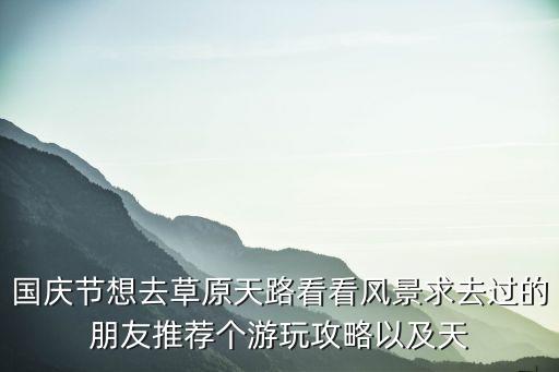 國慶節(jié)想去草原天路看看風景求去過的朋友推薦個游玩攻略以及天