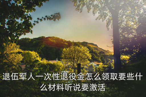 退伍軍人一次性退役金怎么領取要些什么材料聽說要激活