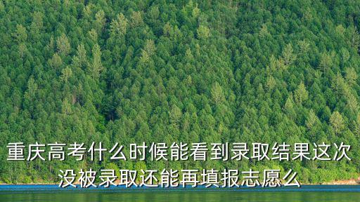 重慶高考什么時候能看到錄取結果這次沒被錄取還能再填報志愿么
