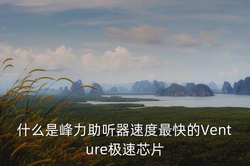 什么是峰力助聽器速度最快的Venture極速芯片