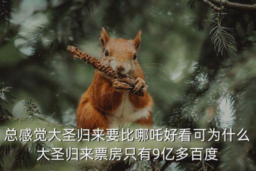 總感覺大圣歸來要比哪吒好看可為什么大圣歸來票房只有9億多百度