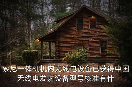 索尼一體機機內無線電設備已獲得中國無線電發射設備型號核準有什