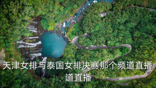 天津女排與泰國女排決賽那個頻道直播 道直播