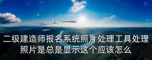 二級建造師報名系統照片處理工具處理照片是總是顯示這個應該怎么
