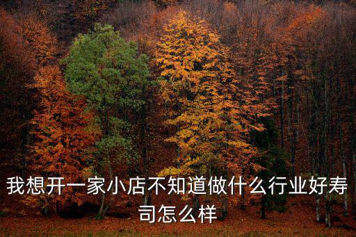 我想開一家小店不知道做什么行業好壽司怎么樣