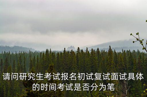 請問研究生考試報名初試復試面試具體的時間考試是否分為筆