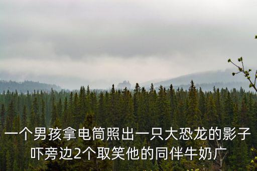 摩登恐龍總動員，一個男孩拿電筒照出一只大恐龍的影子嚇旁邊2個取笑他的同伴牛奶廣